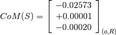 CoM(S) = \left[
         \begin{array}{c}
             -0.02573 \\
             +0.00001 \\
             -0.00020
         \end{array}
         \right]_{(o, R)}
