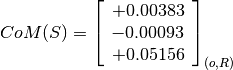 CoM(S) = \left[
         \begin{array}{c}
             +0.00383 \\
             -0.00093 \\
             +0.05156
         \end{array}
         \right]_{(o, R)}