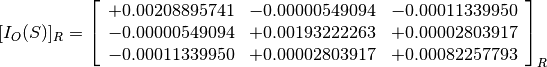 [I_O(S)]_R = \left[
             \begin{array}{ccc}
               +0.00208895741 & -0.00000549094 & -0.00011339950 \\
               -0.00000549094 & +0.00193222263 & +0.00002803917 \\
               -0.00011339950 & +0.00002803917 & +0.00082257793
             \end{array}
             \right]_R