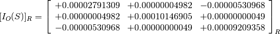 [I_O(S)]_R = \left[
             \begin{array}{ccc}
               +0.00002791309 & +0.00000004982 & -0.00000530968 \\
               +0.00000004982 & +0.00010146905 & +0.00000000049 \\
               -0.00000530968 & +0.00000000049 & +0.00009209358
             \end{array}
             \right]_R
