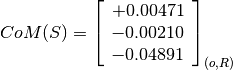 CoM(S) = \left[
         \begin{array}{c}
           +0.00471 \\
           -0.00210 \\
           -0.04891
         \end{array}
         \right]_{(o, R)}