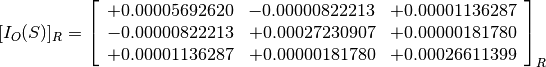 [I_O(S)]_R = \left[
             \begin{array}{ccc}
               +0.00005692620 & -0.00000822213 & +0.00001136287 \\
               -0.00000822213 & +0.00027230907 & +0.00000181780 \\
               +0.00001136287 & +0.00000181780 & +0.00026611399
             \end{array}
             \right]_R