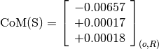 \text{CoM(S)} = \left[\begin{array}{c}
-0.00657 \\
+0.00017 \\
+0.00018
\end{array} \right]_{(o, R)}