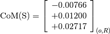 \text{CoM(S)} = \left[
                \begin{array}{c}
                  -0.00766 \\
                  +0.01200 \\
                  +0.02717
                \end{array}
                \right]_{(o, R)}