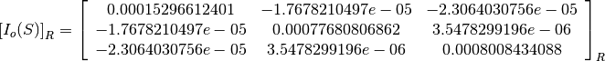 \left[I_o(S)\right]_R = \left[
                        \begin{array}{ccc}
                          0.00015296612401 & -1.7678210497e-05 & -2.3064030756e-05\\
                          -1.7678210497e-05 & 0.00077680806862 & 3.5478299196e-06\\
                          -2.3064030756e-05 & 3.5478299196e-06 & 0.0008008434088\\
                        \end{array}
                        \right]_R