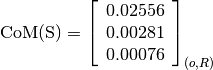 \text{CoM(S)} = \left[
                \begin{array}{c}
                  0.02556\\
                  0.00281\\
                  0.00076
                \end{array}
                \right]_{(o, R)}