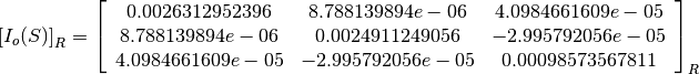 \left[I_o(S)\right]_R = \left[
                        \begin{array}{ccc}
                          0.0026312952396 & 8.788139894e-06 & 4.0984661609e-05\\
                          8.788139894e-06 & 0.0024911249056 & -2.995792056e-05\\
                          4.0984661609e-05 & -2.995792056e-05 & 0.00098573567811\\
                        \end{array}
                        \right]_R