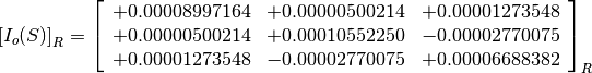 \left[I_o(S)\right]_R = \left[
                        \begin{array}{ccc}
                          +0.00008997164 & +0.00000500214 & +0.00001273548 \\
                          +0.00000500214 & +0.00010552250 & -0.00002770075 \\
                          +0.00001273548 & -0.00002770075 & +0.00006688382
                        \end{array}
                        \right]_R