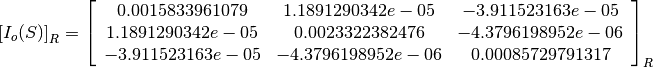 \left[I_o(S)\right]_R = \left[
                        \begin{array}{ccc}
                          0.0015833961079 & 1.1891290342e-05 & -3.911523163e-05\\
                          1.1891290342e-05 & 0.0023322382476 & -4.3796198952e-06\\
                          -3.911523163e-05 & -4.3796198952e-06 & 0.00085729791317\\
                        \end{array}
                        \right]_R