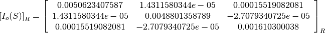 \left[I_o(S)\right]_R = \left[
                        \begin{array}{ccc}
                          0.0050623407587 & 1.4311580344e-05 & 0.00015519082081\\
                          1.4311580344e-05 & 0.0048801358789 & -2.7079340725e-05\\
                          0.00015519082081 & -2.7079340725e-05 & 0.001610300038\\
                        \end{array}
                        \right]_R