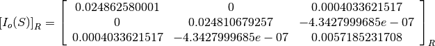 \left[I_o(S)\right]_R = \left[
                        \begin{array}{ccc}
                          0.024862580001 & 0 & 0.0004033621517\\
                          0 & 0.024810679257 & -4.3427999685e-07\\
                          0.0004033621517 & -4.3427999685e-07 & 0.0057185231708\\
                        \end{array}
                        \right]_R
