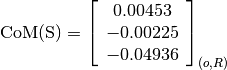 \text{CoM(S)} = \left[
                \begin{array}{c}
                  0.00453\\
                  -0.00225\\
                  -0.04936
                \end{array}
                \right]_{(o, R)}