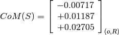 CoM(S) = \left[
         \begin{array}{c}
           -0.00717 \\
           +0.01187\\
           +0.02705
         \end{array}
         \right]_{(o, R)}