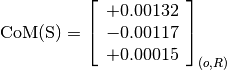 \text{CoM(S)} = \left[\begin{array}{c}
+0.00132 \\
-0.00117 \\
+0.00015
\end{array} \right]_{(o, R)}