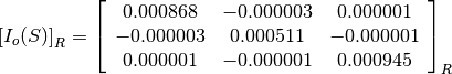 \left[I_o(S)\right]_R = \left[\begin{array}{ccc}
0.000868    &  -0.000003    &  0.000001 \\
-0.000003   &  0.000511     &  -0.000001 \\
0.000001    &  -0.000001    &  0.000945
\end{array}\right]_R