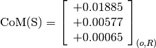 \text{CoM(S)} = \left[
                \begin{array}{c}
                  +0.01885 \\
                  +0.00577 \\
                  +0.00065
                \end{array}
                \right]_{(o, R)}