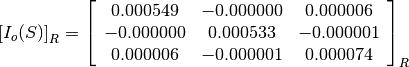 \left[I_o(S)\right]_R = \left[\begin{array}{ccc}
0.000549    &  -0.000000    &  0.000006 \\
-0.000000   &  0.000533     &  -0.000001 \\
0.000006    &  -0.000001    &  0.000074
\end{array}\right]_R