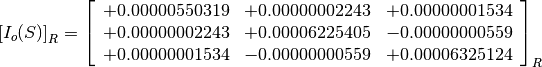 \left[I_o(S)\right]_R = \left[
                        \begin{array}{ccc}
                          +0.00000550319 & +0.00000002243 & +0.00000001534 \\
                          +0.00000002243 & +0.00006225405 & -0.00000000559 \\
                          +0.00000001534 & -0.00000000559 & +0.00006325124
                        \end{array}
                        \right]_R