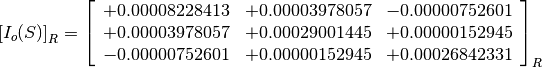 \left[I_o(S)\right]_R = \left[
                        \begin{array}{ccc}
                          +0.00008228413 & +0.00003978057 & -0.00000752601 \\
                          +0.00003978057 & +0.00029001445 & +0.00000152945 \\
                          -0.00000752601 & +0.00000152945 & +0.00026842331
                        \end{array}
                        \right]_R