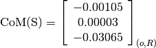 \text{CoM(S)} = \left[\begin{array}{c}
-0.00105 \\
0.00003 \\
-0.03065
\end{array} \right]_{(o, R)}