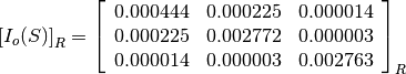 \left[I_o(S)\right]_R = \left[\begin{array}{ccc}
0.000444    &  0.000225     &  0.000014 \\
0.000225    &  0.002772     &  0.000003 \\
0.000014    &  0.000003     &  0.002763
\end{array}\right]_R