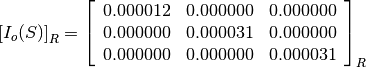 \left[I_o(S)\right]_R = \left[\begin{array}{ccc}
0.000012    &  0.000000     &  0.000000 \\
0.000000    &  0.000031     &  0.000000 \\
0.000000    &  0.000000     &  0.000031
\end{array}\right]_R