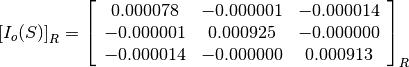 \left[I_o(S)\right]_R = \left[\begin{array}{ccc}
0.000078    &  -0.000001    &  -0.000014 \\
-0.000001   &  0.000925     &  -0.000000 \\
-0.000014   &  -0.000000    &  0.000913
\end{array}\right]_R