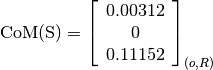 \text{CoM(S)} = \left[
                \begin{array}{c}
                  0.00312\\
                  0\\
                  0.11152
                \end{array}
                \right]_{(o, R)}