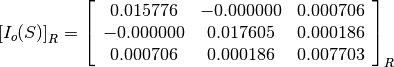 \left[I_o(S)\right]_R = \left[\begin{array}{ccc}
0.015776    &  -0.000000    &  0.000706 \\
-0.000000   &  0.017605     &  0.000186 \\
0.000706    &  0.000186     &  0.007703
\end{array}\right]_R