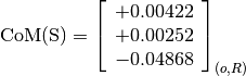 \text{CoM(S)} = \left[
                \begin{array}{c}
                +0.00422 \\
                +0.00252 \\
                -0.04868
                \end{array}
                \right]_{(o, R)}