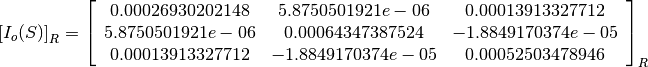 \left[I_o(S)\right]_R = \left[
                        \begin{array}{ccc}
                          0.00026930202148 & 5.8750501921e-06 & 0.00013913327712\\
                          5.8750501921e-06 & 0.00064347387524 & -1.8849170374e-05\\
                          0.00013913327712 & -1.8849170374e-05 & 0.00052503478946\\
                        \end{array}
                        \right]_R