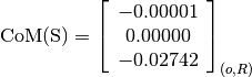 \text{CoM(S)} = \left[
                \begin{array}{c}
                  -0.00001 \\
                  0.00000 \\
                  -0.02742
                \end{array}
                \right]_{(o, R)}