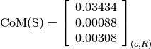 \text{CoM(S)} = \left[
                \begin{array}{c}
                  0.03434\\
                  0.00088\\
                  0.00308
                \end{array}
                \right]_{(o, R)}