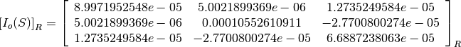 \left[I_o(S)\right]_R = \left[
                        \begin{array}{ccc}
                          8.9971952548e-05 & 5.0021899369e-06 & 1.2735249584e-05\\
                          5.0021899369e-06 & 0.00010552610911 & -2.7700800274e-05\\
                          1.2735249584e-05 & -2.7700800274e-05 & 6.6887238063e-05\\
                        \end{array}
                        \right]_R