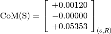 \text{CoM(S)} = \left[
                \begin{array}{c}
                  +0.00120 \\
                  -0.00000 \\
                  +0.05353
                \end{array}
                \right]_{(o, R)}