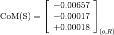 \text{CoM(S)} = \left[\begin{array}{c}
-0.00657 \\
-0.00017 \\
+0.00018
\end{array} \right]_{(o, R)}