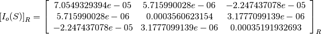 \left[I_o(S)\right]_R = \left[
                        \begin{array}{ccc}
                          7.0549329394e-05 & 5.715990028e-06 & -2.247437078e-05\\
                          5.715990028e-06 & 0.0003560623154 & 3.1777099139e-06\\
                          -2.247437078e-05 & 3.1777099139e-06 & 0.00035191932693\\
                        \end{array}
                        \right]_R