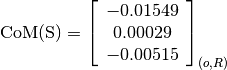 \text{CoM(S)} = \left[
                \begin{array}{c}
                  -0.01549\\
                  0.00029\\
                  -0.00515
                \end{array}
                \right]_{(o, R)}