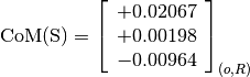 \text{CoM(S)} = \left[\begin{array}{c}
+0.02067 \\
+0.00198 \\
-0.00964
\end{array} \right]_{(o, R)}