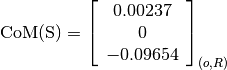\text{CoM(S)} = \left[
                \begin{array}{c}
                  0.00237\\
                  0\\
                  -0.09654
                \end{array}
                \right]_{(o, R)}