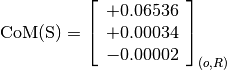 \text{CoM(S)} = \left[
                \begin{array}{c}
                  +0.06536 \\
                  +0.00034 \\
                  -0.00002
                \end{array}
                \right]_{(o, R)}