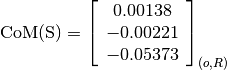 \text{CoM(S)} = \left[
                \begin{array}{c}
                  0.00138\\
                  -0.00221\\
                  -0.05373
                \end{array}
                \right]_{(o, R)}