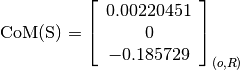 \text{CoM(S)} = \left[
                \begin{array}{c}
                  0.00220451\\
                  0\\
                  -0.185729
                \end{array}
                \right]_{(o, R)}