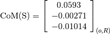 \text{CoM(S)} = \left[
                \begin{array}{c}
                  0.0593\\
                  -0.00271\\
                  -0.01014
                \end{array}
                \right]_{(o, R)}