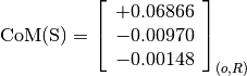 \text{CoM(S)} = \left[\begin{array}{c}
+0.06866 \\
-0.00970 \\
-0.00148
\end{array} \right]_{(o, R)}