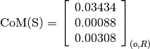 \text{CoM(S)} = \left[
                \begin{array}{c}
                  0.03434\\
                  0.00088\\
                  0.00308
                \end{array}
                \right]_{(o, R)}