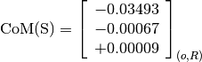 \text{CoM(S)} = \left[\begin{array}{c}
-0.03493 \\
-0.00067 \\
+0.00009
\end{array} \right]_{(o, R)}