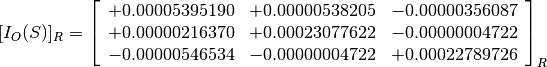 [I_O(S)]_R = \left[
             \begin{array}{ccc}
               +0.00005395190 & +0.00000538205 & -0.00000356087 \\
               +0.00000216370 & +0.00023077622 & -0.00000004722 \\
               -0.00000546534 & -0.00000004722 & +0.00022789726
             \end{array}
             \right]_R