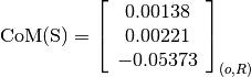 \text{CoM(S)} = \left[
                \begin{array}{c}
                  0.00138\\
                  0.00221\\
                  -0.05373
                \end{array}
                \right]_{(o, R)}