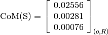 \text{CoM(S)} = \left[
                \begin{array}{c}
                  0.02556\\
                  0.00281\\
                  0.00076
                \end{array}
                \right]_{(o, R)}